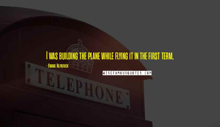 Kwame Kilpatrick Quotes: I was building the plane while flying it in the first term,