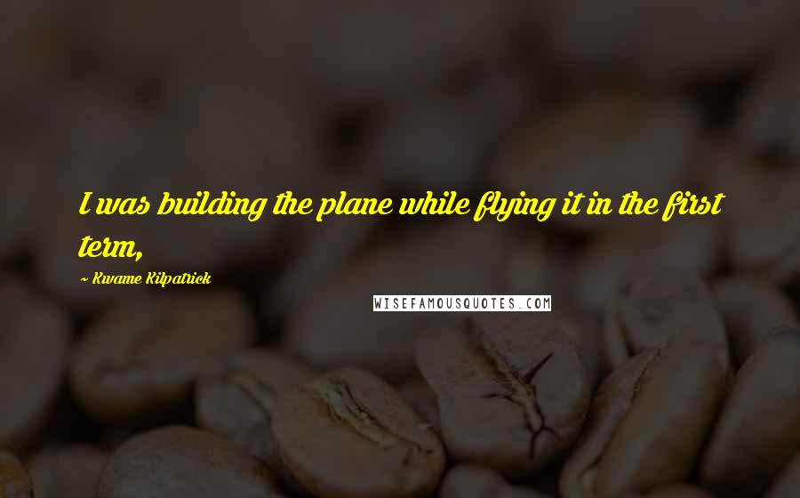 Kwame Kilpatrick Quotes: I was building the plane while flying it in the first term,