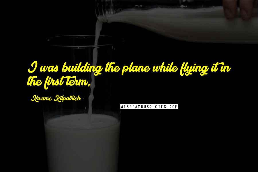 Kwame Kilpatrick Quotes: I was building the plane while flying it in the first term,