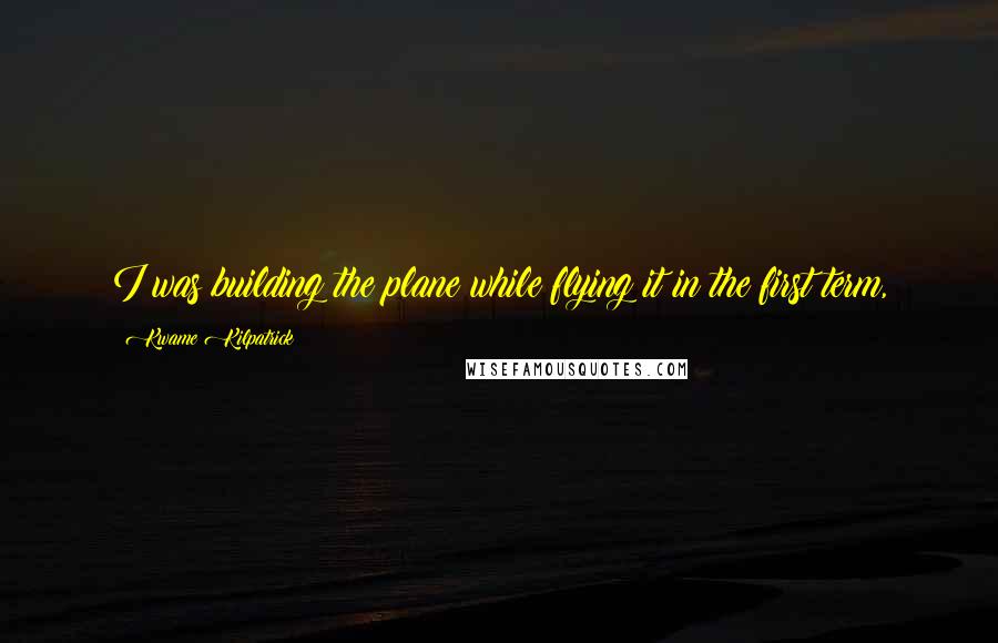 Kwame Kilpatrick Quotes: I was building the plane while flying it in the first term,