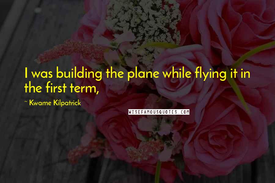 Kwame Kilpatrick Quotes: I was building the plane while flying it in the first term,