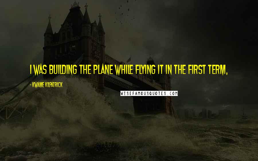 Kwame Kilpatrick Quotes: I was building the plane while flying it in the first term,