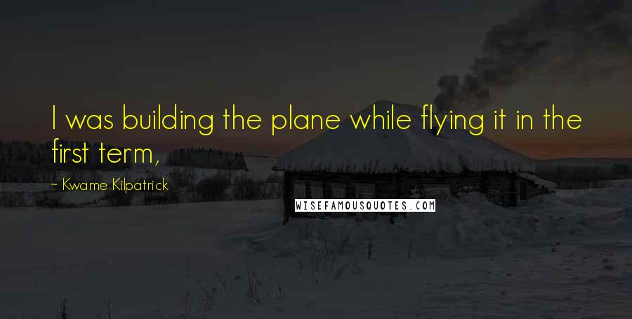 Kwame Kilpatrick Quotes: I was building the plane while flying it in the first term,