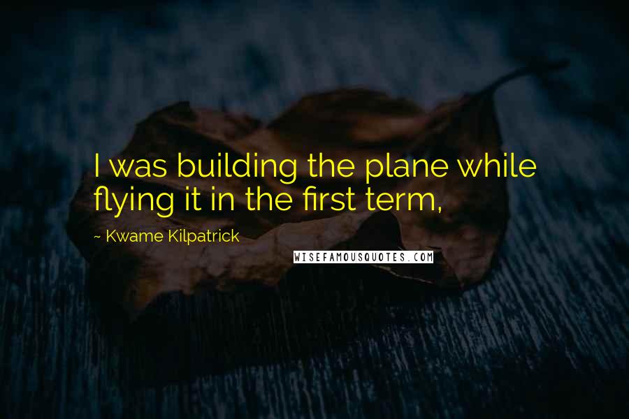 Kwame Kilpatrick Quotes: I was building the plane while flying it in the first term,