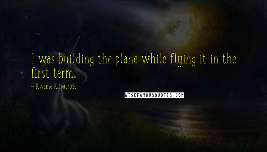 Kwame Kilpatrick Quotes: I was building the plane while flying it in the first term,