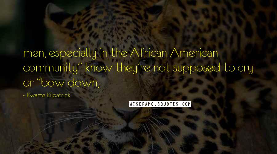 Kwame Kilpatrick Quotes: men, especially in the African American community" know they're not supposed to cry or "bow down,