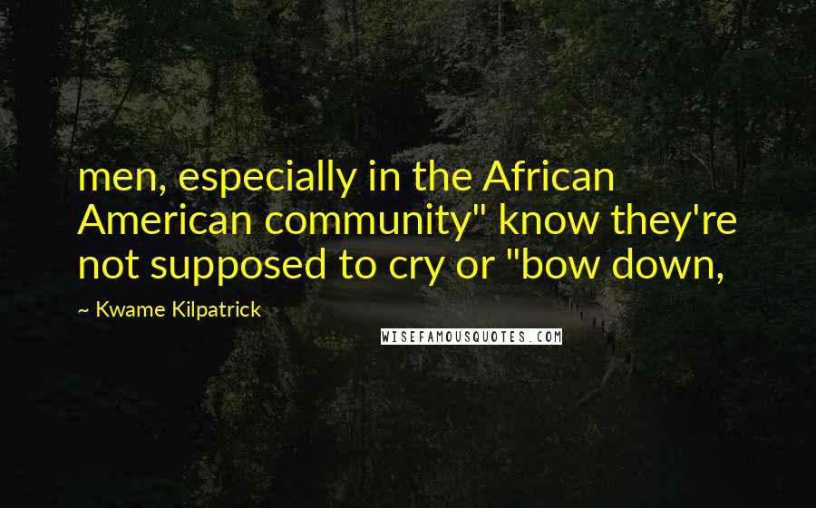 Kwame Kilpatrick Quotes: men, especially in the African American community" know they're not supposed to cry or "bow down,