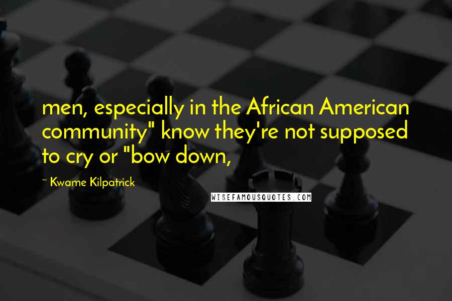 Kwame Kilpatrick Quotes: men, especially in the African American community" know they're not supposed to cry or "bow down,