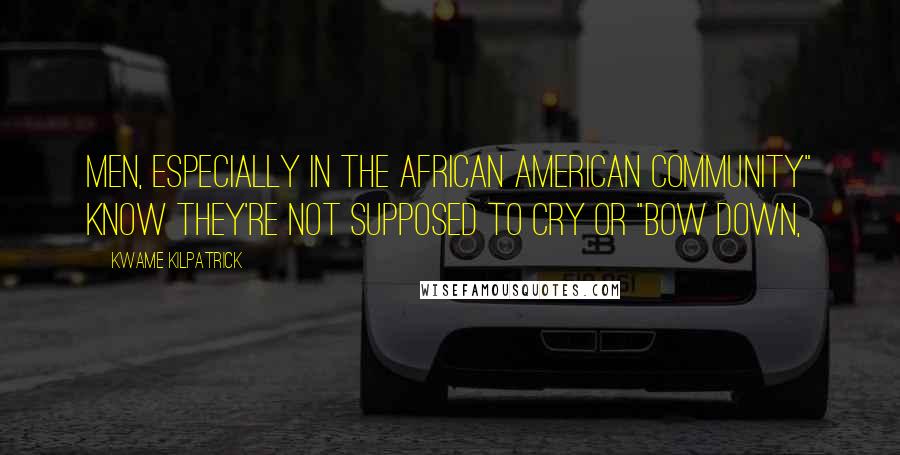 Kwame Kilpatrick Quotes: men, especially in the African American community" know they're not supposed to cry or "bow down,