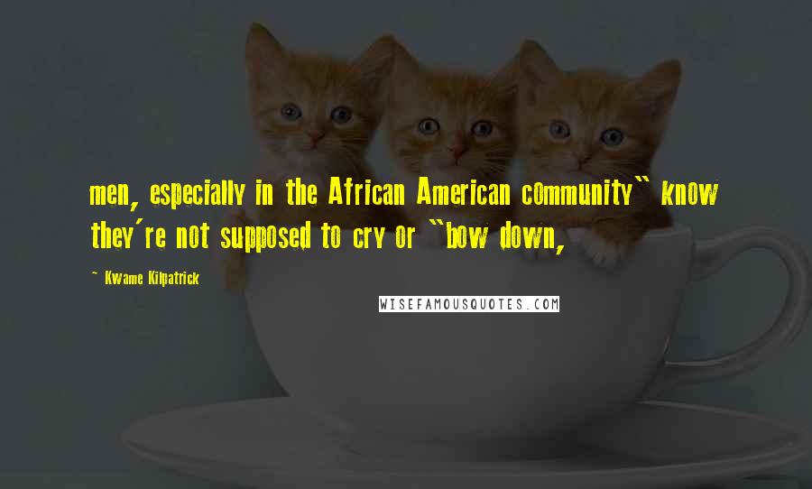 Kwame Kilpatrick Quotes: men, especially in the African American community" know they're not supposed to cry or "bow down,