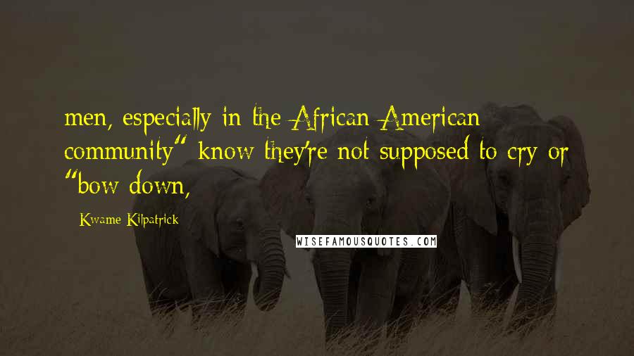 Kwame Kilpatrick Quotes: men, especially in the African American community" know they're not supposed to cry or "bow down,