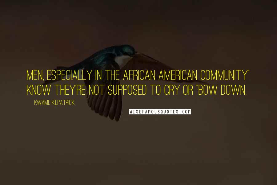 Kwame Kilpatrick Quotes: men, especially in the African American community" know they're not supposed to cry or "bow down,