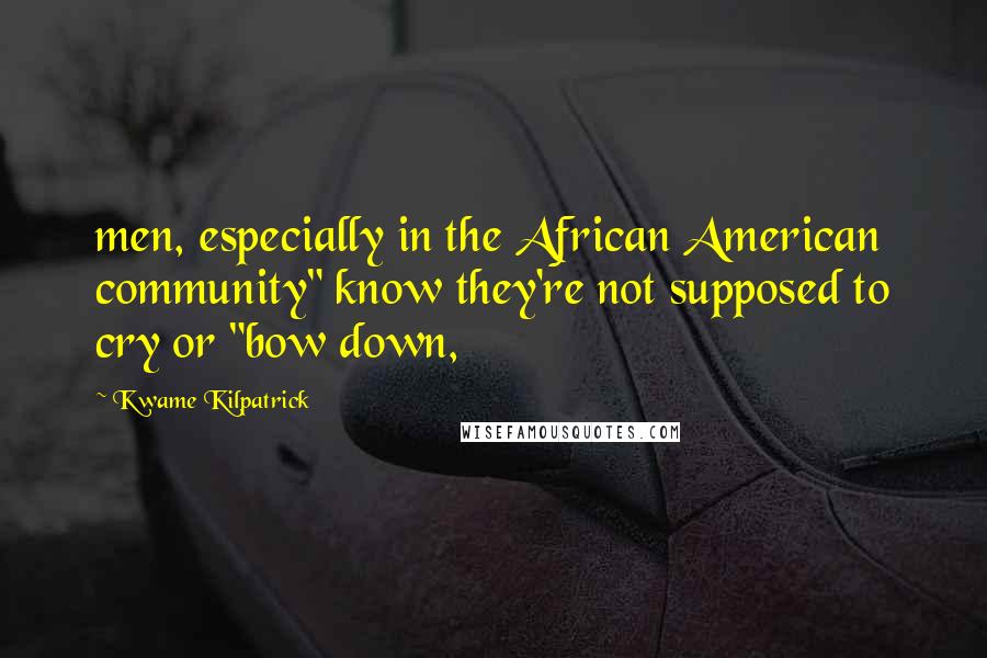 Kwame Kilpatrick Quotes: men, especially in the African American community" know they're not supposed to cry or "bow down,