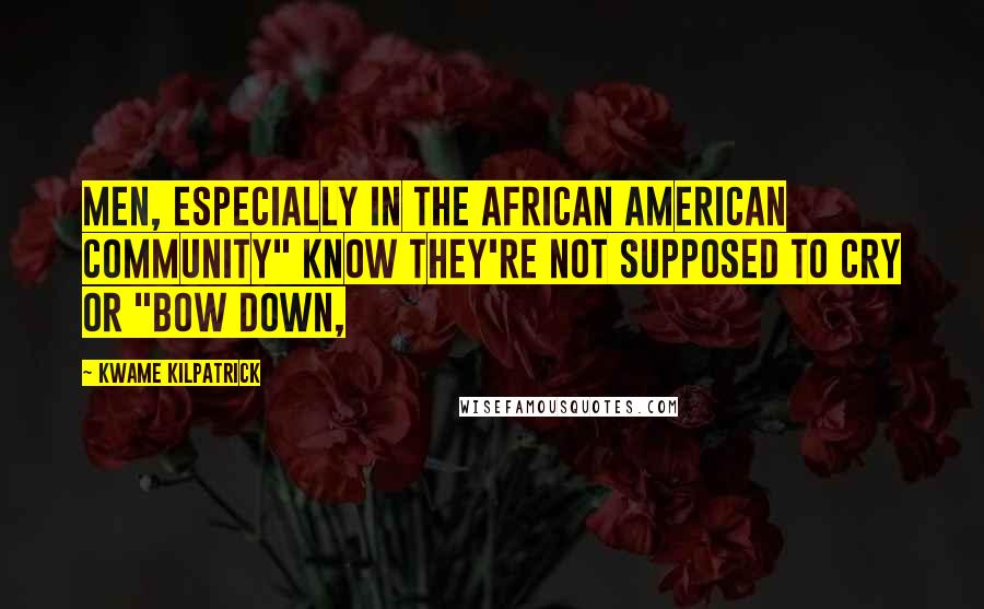 Kwame Kilpatrick Quotes: men, especially in the African American community" know they're not supposed to cry or "bow down,