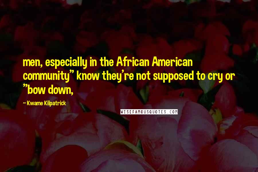 Kwame Kilpatrick Quotes: men, especially in the African American community" know they're not supposed to cry or "bow down,