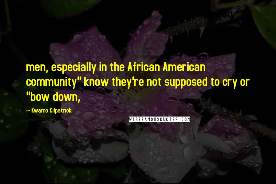 Kwame Kilpatrick Quotes: men, especially in the African American community" know they're not supposed to cry or "bow down,