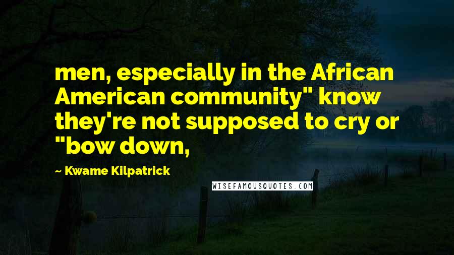 Kwame Kilpatrick Quotes: men, especially in the African American community" know they're not supposed to cry or "bow down,