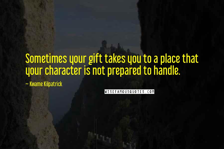 Kwame Kilpatrick Quotes: Sometimes your gift takes you to a place that your character is not prepared to handle.