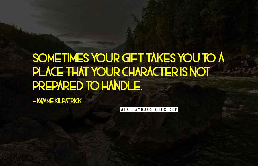 Kwame Kilpatrick Quotes: Sometimes your gift takes you to a place that your character is not prepared to handle.