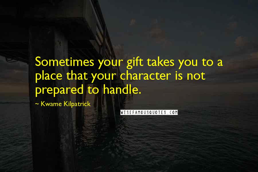 Kwame Kilpatrick Quotes: Sometimes your gift takes you to a place that your character is not prepared to handle.