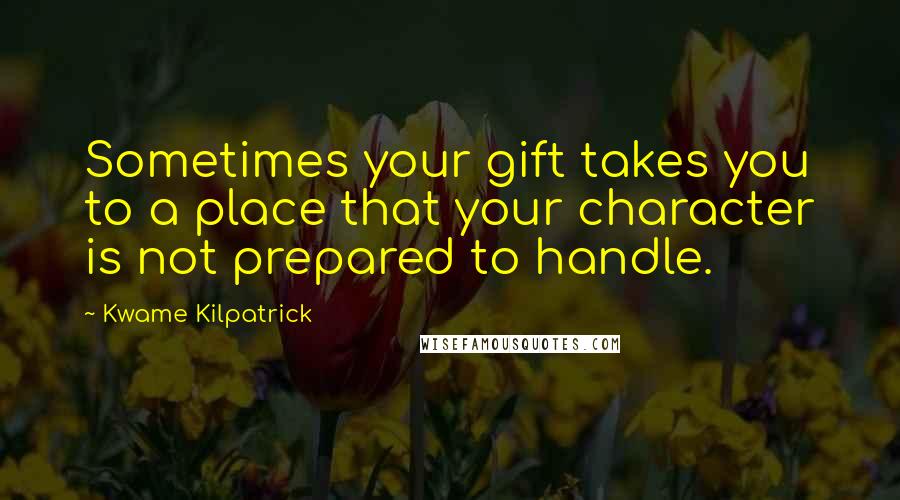 Kwame Kilpatrick Quotes: Sometimes your gift takes you to a place that your character is not prepared to handle.