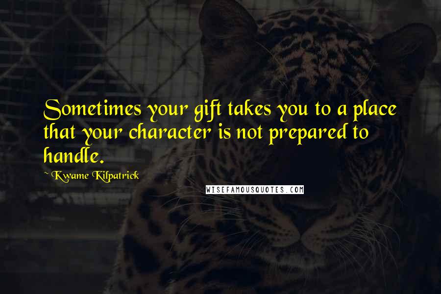 Kwame Kilpatrick Quotes: Sometimes your gift takes you to a place that your character is not prepared to handle.