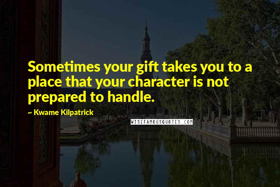 Kwame Kilpatrick Quotes: Sometimes your gift takes you to a place that your character is not prepared to handle.