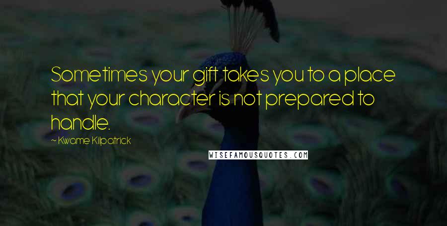 Kwame Kilpatrick Quotes: Sometimes your gift takes you to a place that your character is not prepared to handle.