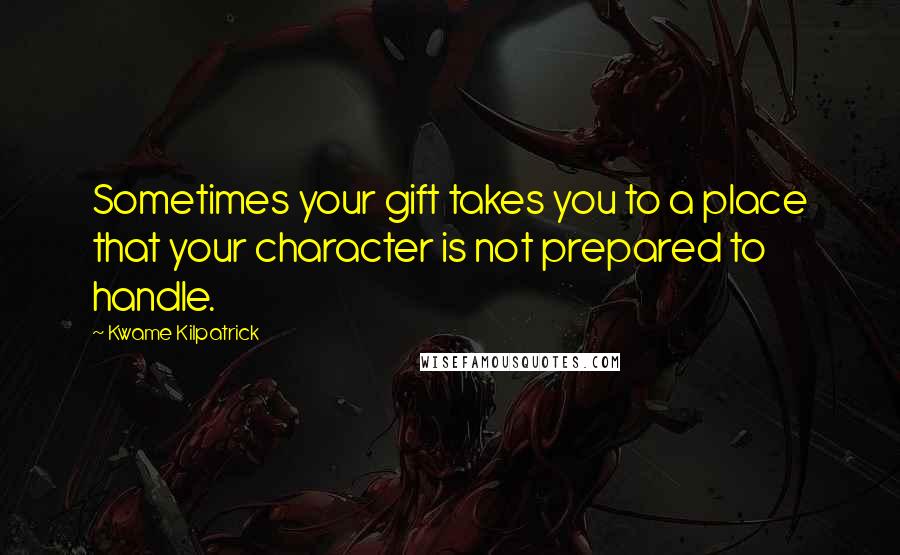 Kwame Kilpatrick Quotes: Sometimes your gift takes you to a place that your character is not prepared to handle.