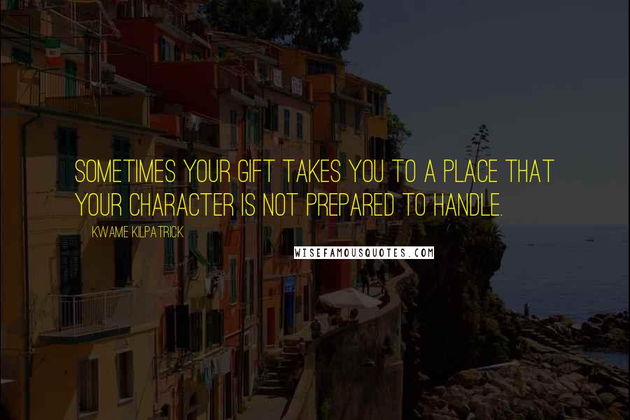 Kwame Kilpatrick Quotes: Sometimes your gift takes you to a place that your character is not prepared to handle.