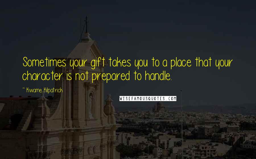 Kwame Kilpatrick Quotes: Sometimes your gift takes you to a place that your character is not prepared to handle.