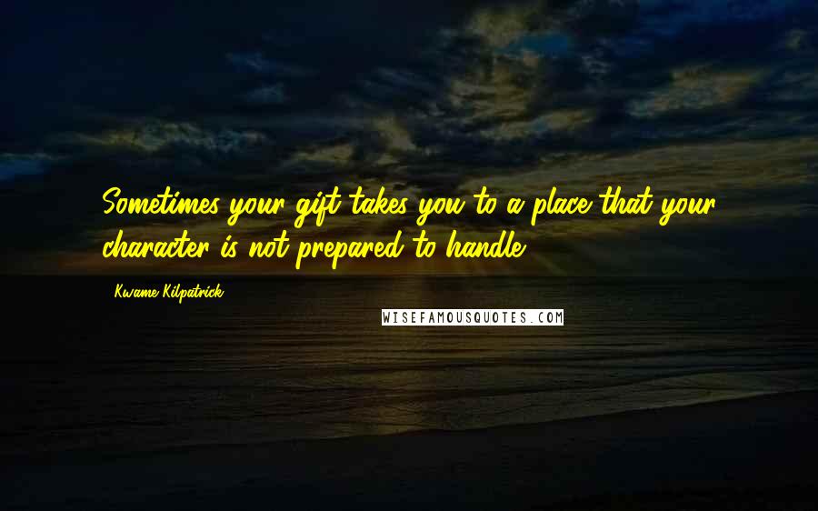 Kwame Kilpatrick Quotes: Sometimes your gift takes you to a place that your character is not prepared to handle.