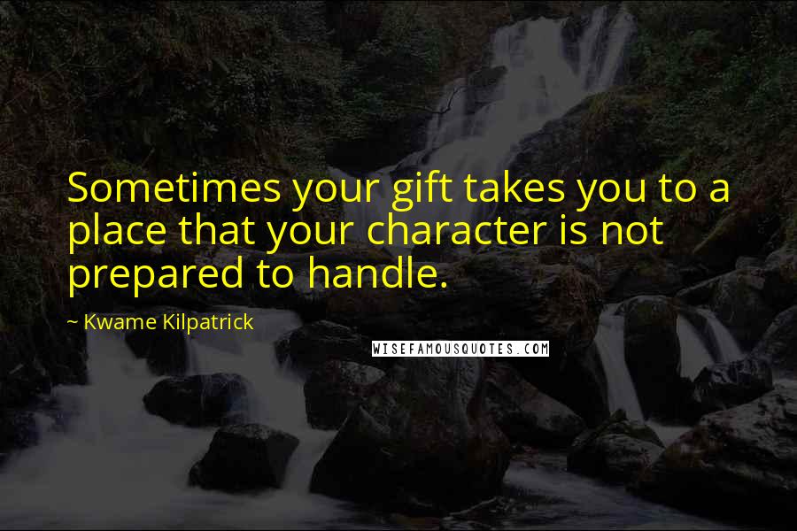 Kwame Kilpatrick Quotes: Sometimes your gift takes you to a place that your character is not prepared to handle.