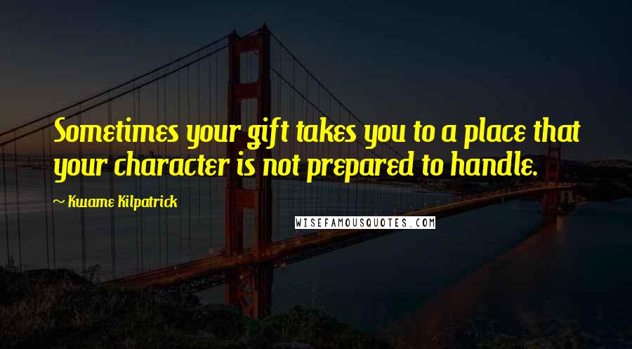 Kwame Kilpatrick Quotes: Sometimes your gift takes you to a place that your character is not prepared to handle.