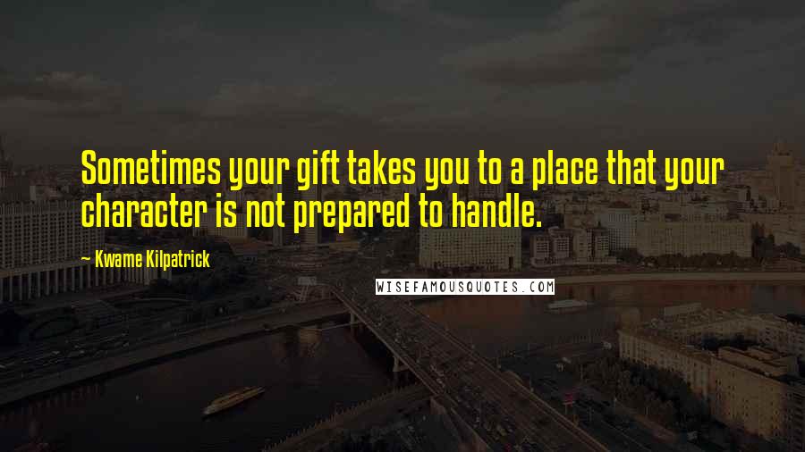 Kwame Kilpatrick Quotes: Sometimes your gift takes you to a place that your character is not prepared to handle.