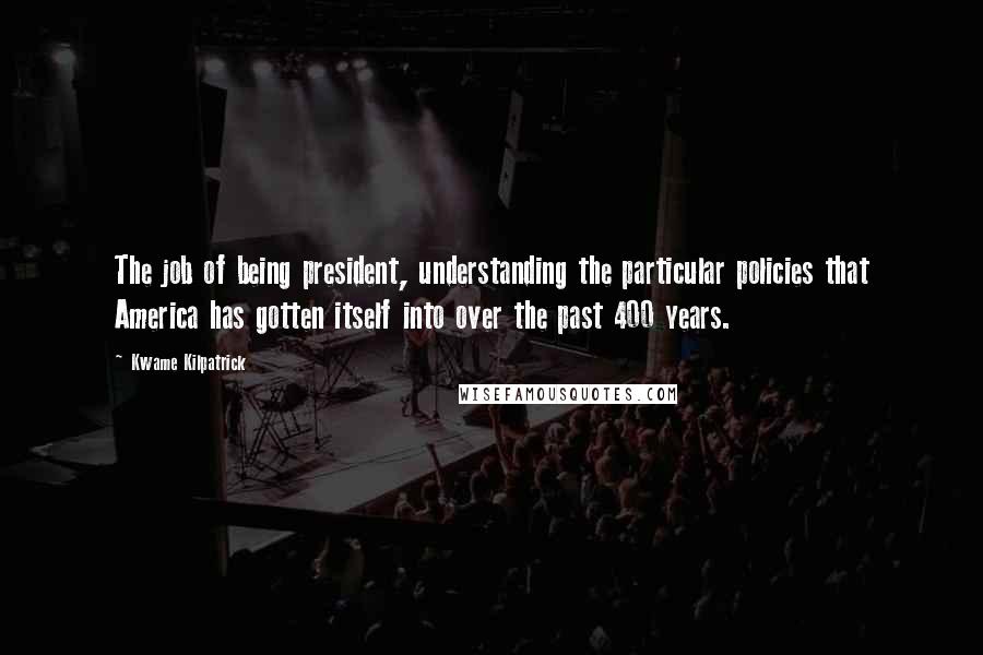 Kwame Kilpatrick Quotes: The job of being president, understanding the particular policies that America has gotten itself into over the past 400 years.