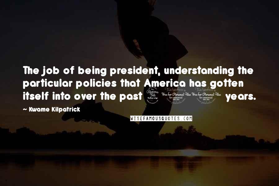Kwame Kilpatrick Quotes: The job of being president, understanding the particular policies that America has gotten itself into over the past 400 years.
