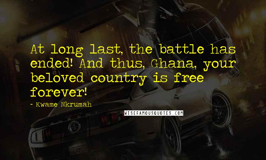 Kwame Nkrumah Quotes: At long last, the battle has ended! And thus, Ghana, your beloved country is free forever!