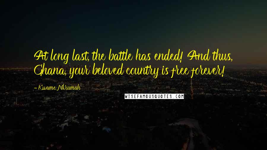 Kwame Nkrumah Quotes: At long last, the battle has ended! And thus, Ghana, your beloved country is free forever!