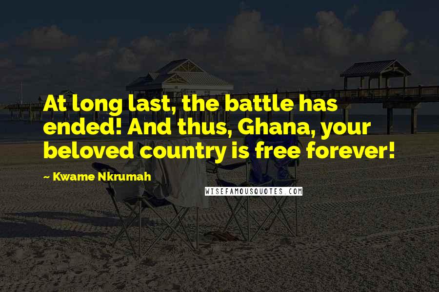 Kwame Nkrumah Quotes: At long last, the battle has ended! And thus, Ghana, your beloved country is free forever!