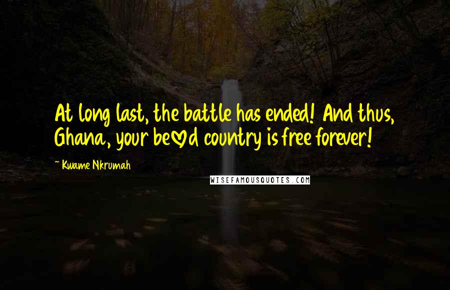 Kwame Nkrumah Quotes: At long last, the battle has ended! And thus, Ghana, your beloved country is free forever!