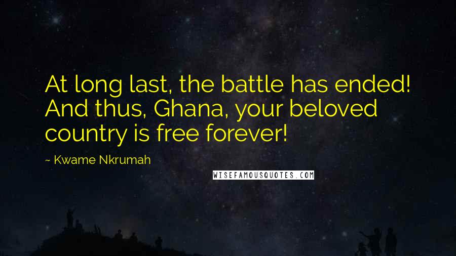 Kwame Nkrumah Quotes: At long last, the battle has ended! And thus, Ghana, your beloved country is free forever!
