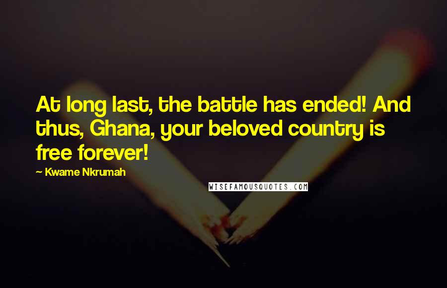 Kwame Nkrumah Quotes: At long last, the battle has ended! And thus, Ghana, your beloved country is free forever!