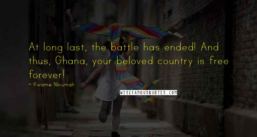 Kwame Nkrumah Quotes: At long last, the battle has ended! And thus, Ghana, your beloved country is free forever!