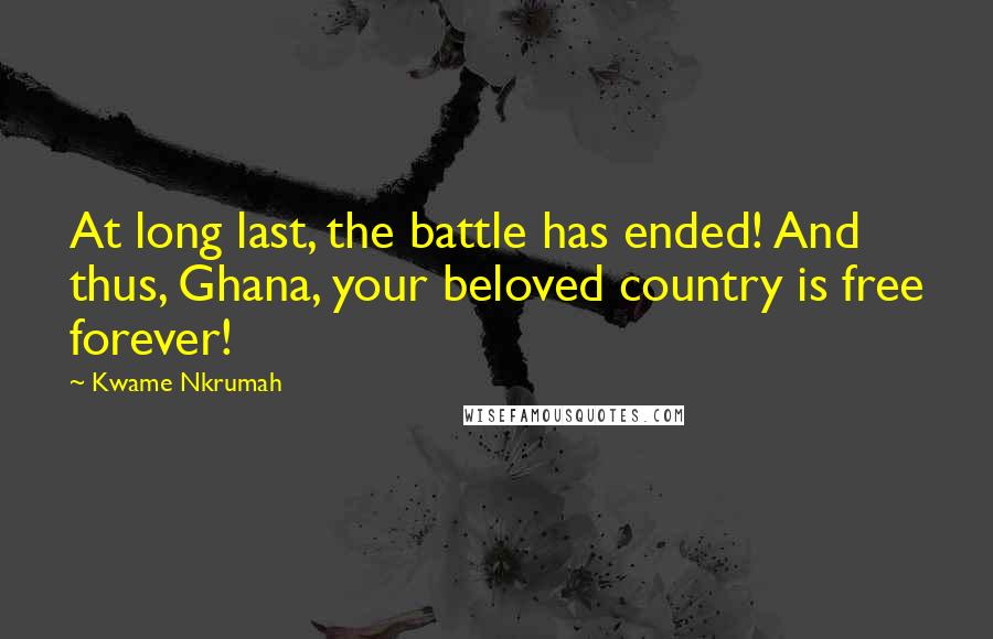 Kwame Nkrumah Quotes: At long last, the battle has ended! And thus, Ghana, your beloved country is free forever!