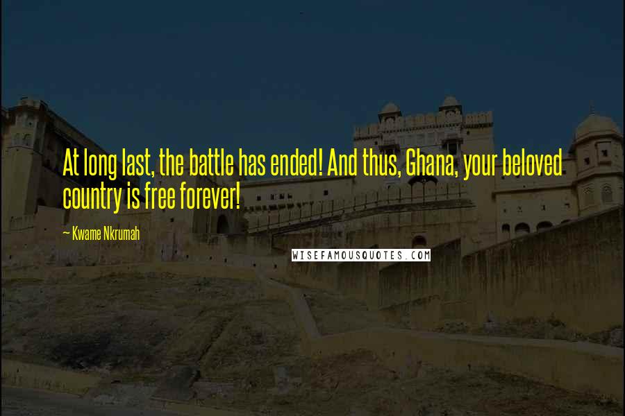 Kwame Nkrumah Quotes: At long last, the battle has ended! And thus, Ghana, your beloved country is free forever!