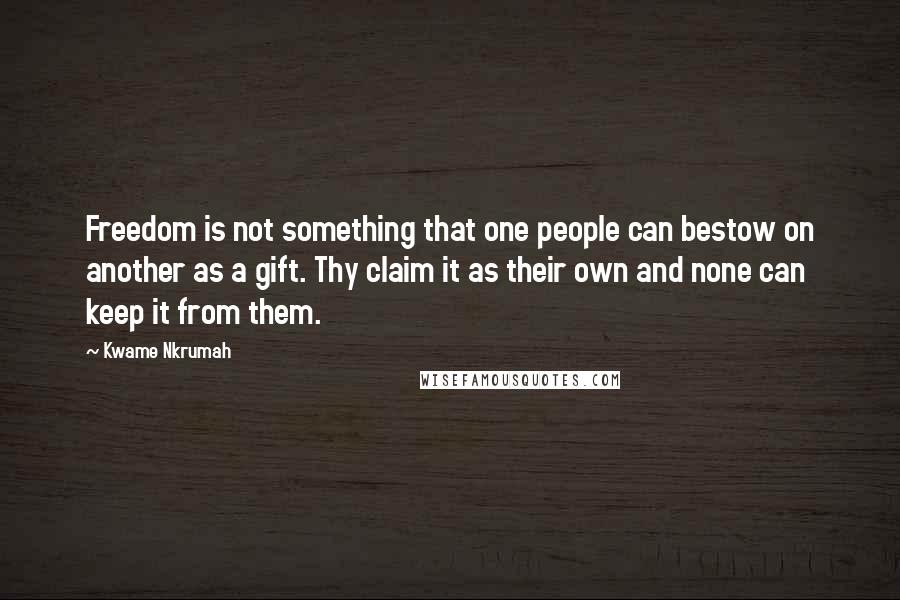 Kwame Nkrumah Quotes: Freedom is not something that one people can bestow on another as a gift. Thy claim it as their own and none can keep it from them.