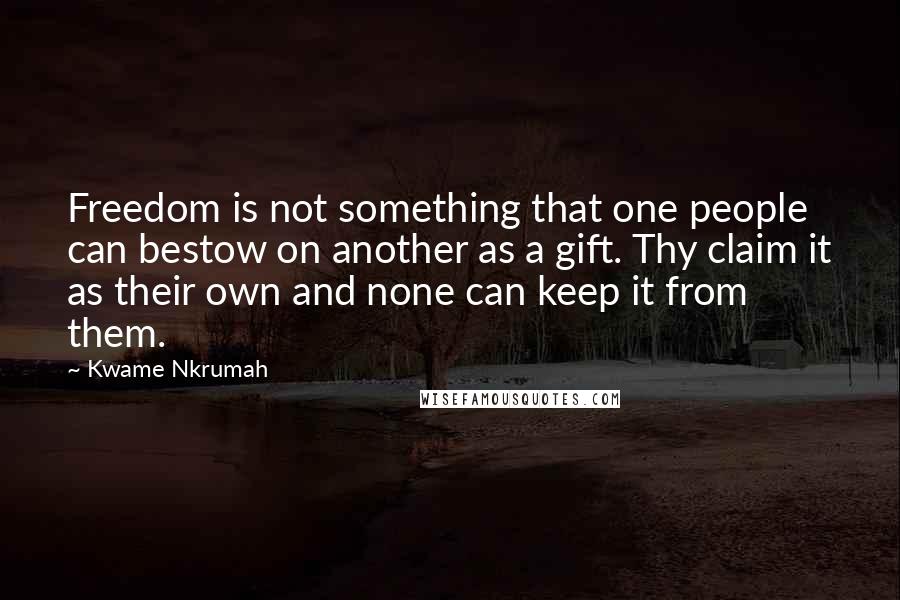 Kwame Nkrumah Quotes: Freedom is not something that one people can bestow on another as a gift. Thy claim it as their own and none can keep it from them.