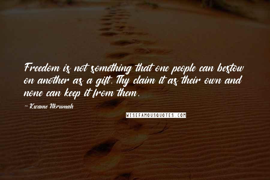 Kwame Nkrumah Quotes: Freedom is not something that one people can bestow on another as a gift. Thy claim it as their own and none can keep it from them.