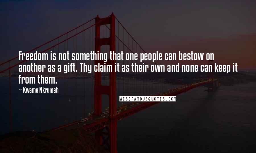 Kwame Nkrumah Quotes: Freedom is not something that one people can bestow on another as a gift. Thy claim it as their own and none can keep it from them.